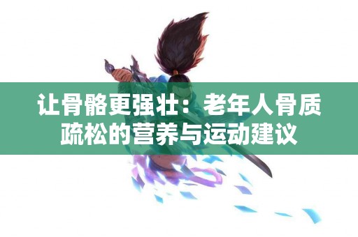 让骨骼更强壮：老年人骨质疏松的营养与运动建议