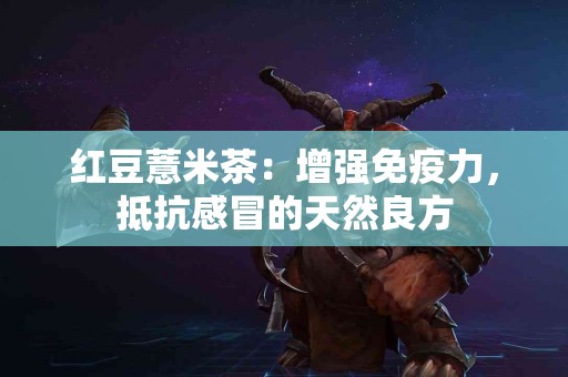 红豆薏米茶：增强免疫力，抵抗感冒的天然良方