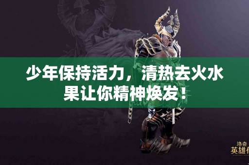 少年保持活力，清热去火水果让你精神焕发！