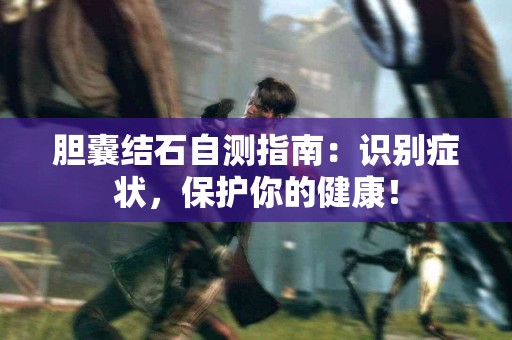 胆囊结石自测指南：识别症状，保护你的健康！