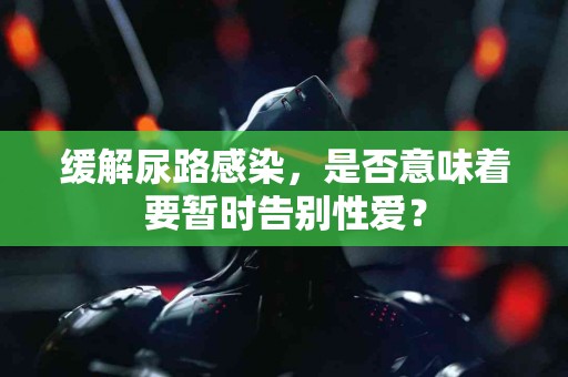 缓解尿路感染，是否意味着要暂时告别性爱？