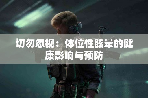 切勿忽视：体位性眩晕的健康影响与预防