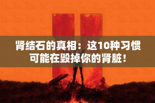 肾结石的真相：这10种习惯可能在毁掉你的肾脏！