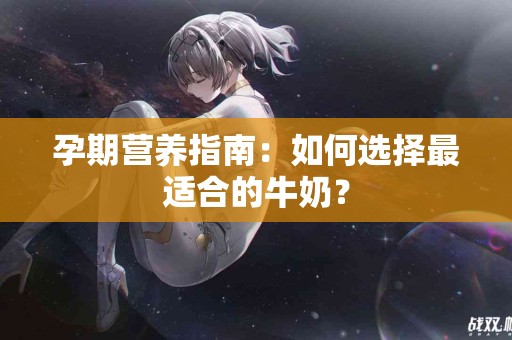 孕期营养指南：如何选择最适合的牛奶？