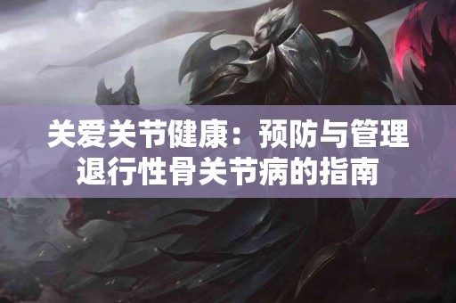 关爱关节健康：预防与管理退行性骨关节病的指南