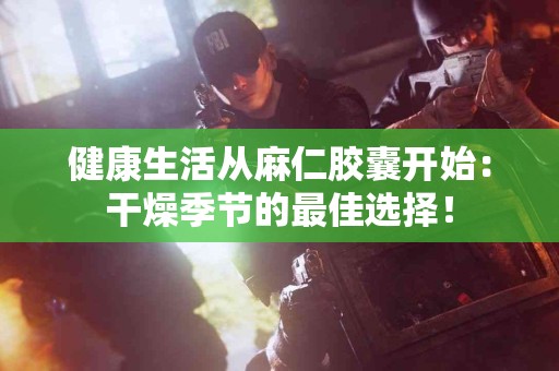 健康生活从麻仁胶囊开始：干燥季节的最佳选择！