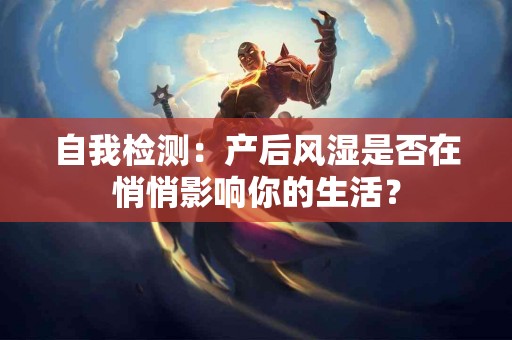 自我检测：产后风湿是否在悄悄影响你的生活？