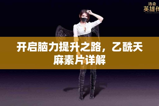 开启脑力提升之路，乙酰天麻素片详解