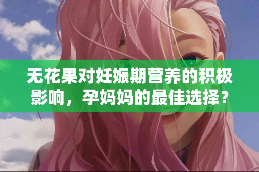 无花果对妊娠期营养的积极影响，孕妈妈的最佳选择？