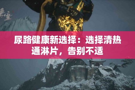 尿路健康新选择：选择清热通淋片，告别不适