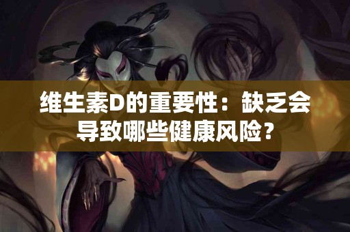 维生素D的重要性：缺乏会导致哪些健康风险？