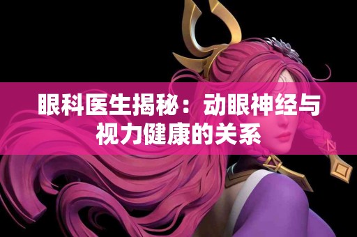 眼科医生揭秘：动眼神经与视力健康的关系