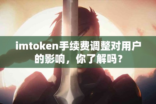 imtoken手续费调整对用户的影响，你了解吗？