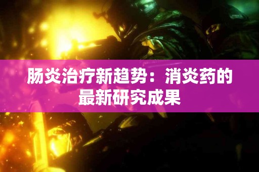 肠炎治疗新趋势：消炎药的最新研究成果