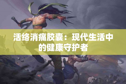 活络消痛胶囊：现代生活中的健康守护者