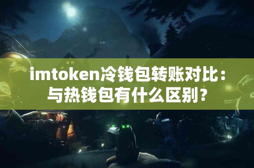 imtoken冷钱包转账对比：与热钱包有什么区别？