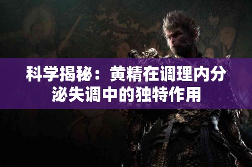 科学揭秘：黄精在调理内分泌失调中的独特作用