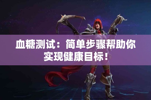 血糖测试：简单步骤帮助你实现健康目标！