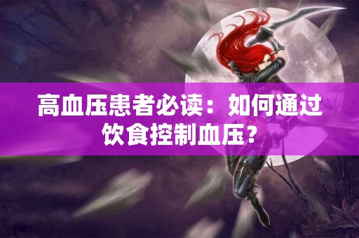 高血压患者必读：如何通过饮食控制血压？