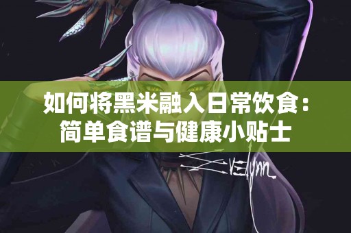 如何将黑米融入日常饮食：简单食谱与健康小贴士