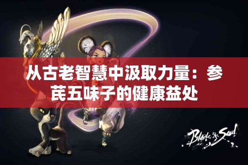 从古老智慧中汲取力量：参芪五味子的健康益处