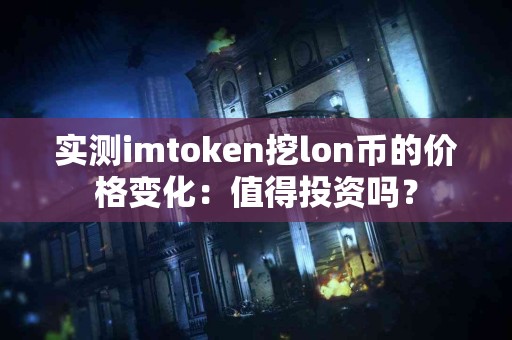 实测imtoken挖lon币的价格变化：值得投资吗？