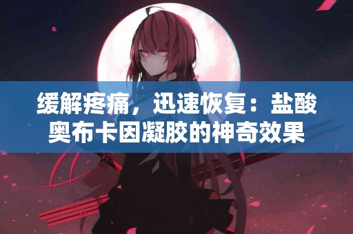 缓解疼痛，迅速恢复：盐酸奥布卡因凝胶的神奇效果