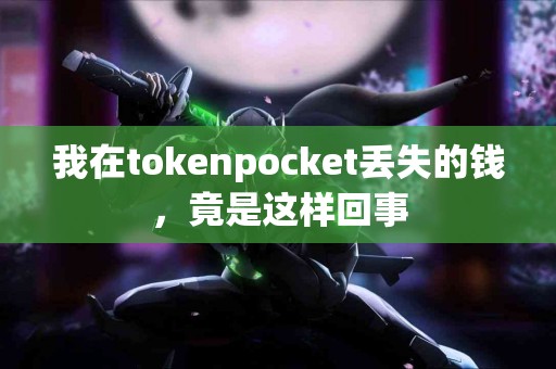 我在tokenpocket丢失的钱，竟是这样回事