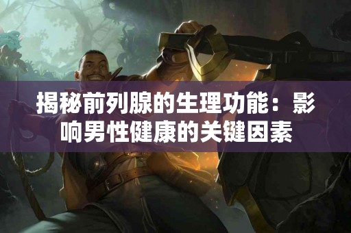 揭秘前列腺的生理功能：影响男性健康的关键因素