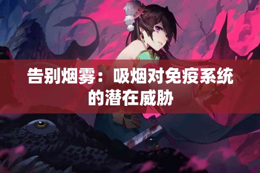 告别烟雾：吸烟对免疫系统的潜在威胁