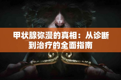 甲状腺弥漫的真相：从诊断到治疗的全面指南