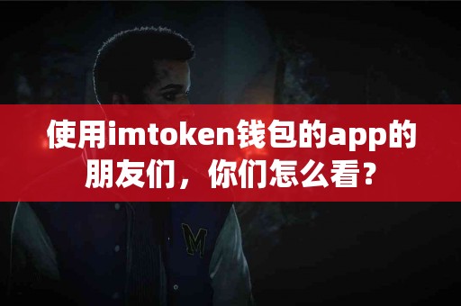 使用imtoken钱包的app的朋友们，你们怎么看？