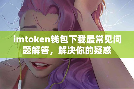 imtoken钱包下载最常见问题解答，解决你的疑惑
