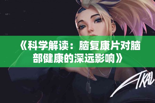 《科学解读：脑复康片对脑部健康的深远影响》