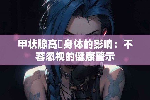 甲状腺高対身体的影响：不容忽视的健康警示