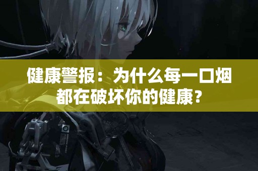 健康警报：为什么每一口烟都在破坏你的健康？