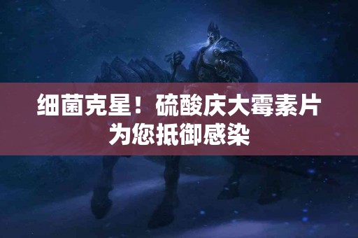 细菌克星！硫酸庆大霉素片为您抵御感染