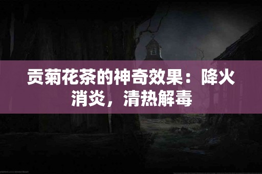 贡菊花茶的神奇效果：降火消炎，清热解毒