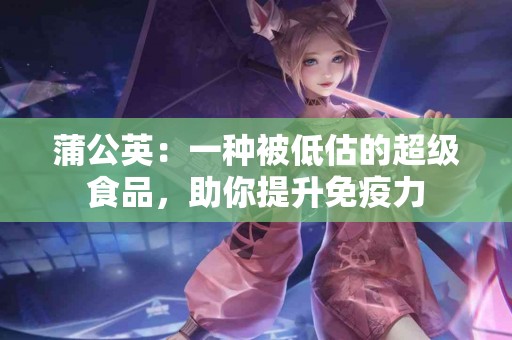 蒲公英：一种被低估的超级食品，助你提升免疫力