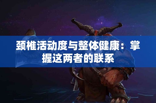 颈椎活动度与整体健康：掌握这两者的联系