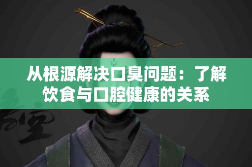 从根源解决口臭问题：了解饮食与口腔健康的关系