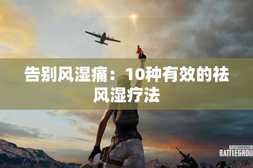 告别风湿痛：10种有效的祛风湿疗法