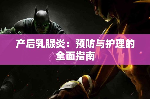 产后乳腺炎：预防与护理的全面指南
