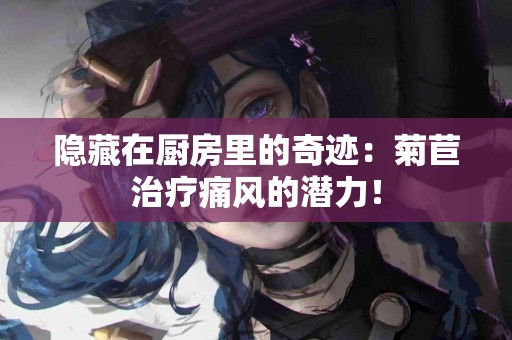 隐藏在厨房里的奇迹：菊苣治疗痛风的潜力！