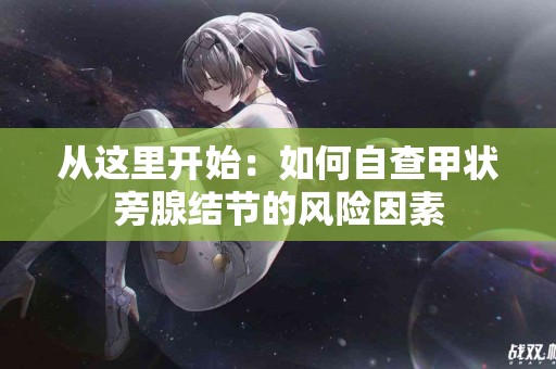 从这里开始：如何自查甲状旁腺结节的风险因素