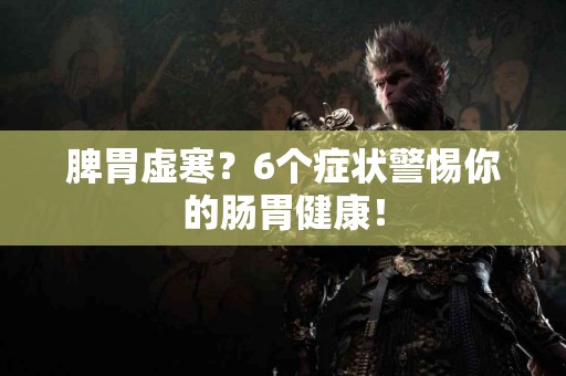 脾胃虚寒？6个症状警惕你的肠胃健康！
