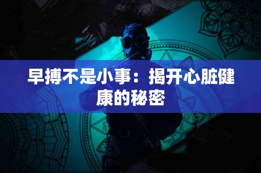 早搏不是小事：揭开心脏健康的秘密