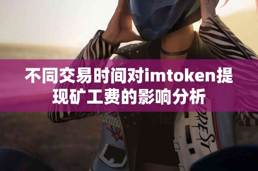不同交易时间对imtoken提现矿工费的影响分析
