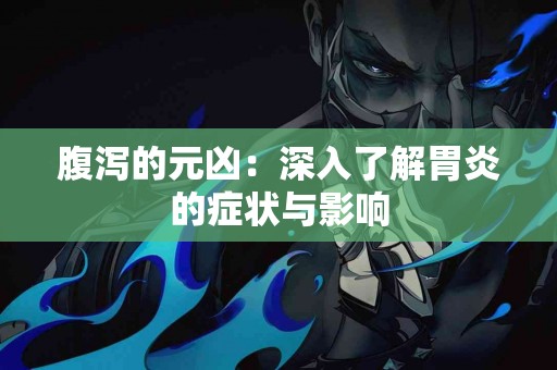 腹泻的元凶：深入了解胃炎的症状与影响