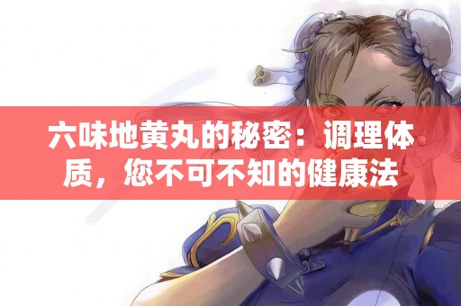 六味地黄丸的秘密：调理体质，您不可不知的健康法